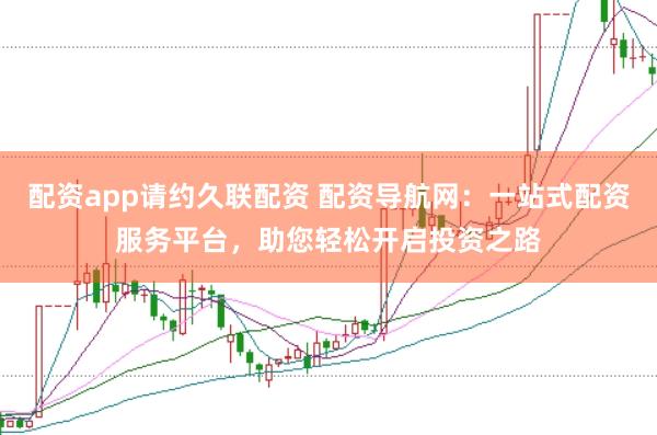 配资app请约久联配资 配资导航网：一站式配资服务平台，助您轻松开启投资之路
