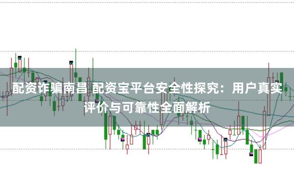 配资诈骗南昌 配资宝平台安全性探究：用户真实评价与可靠性全面解析