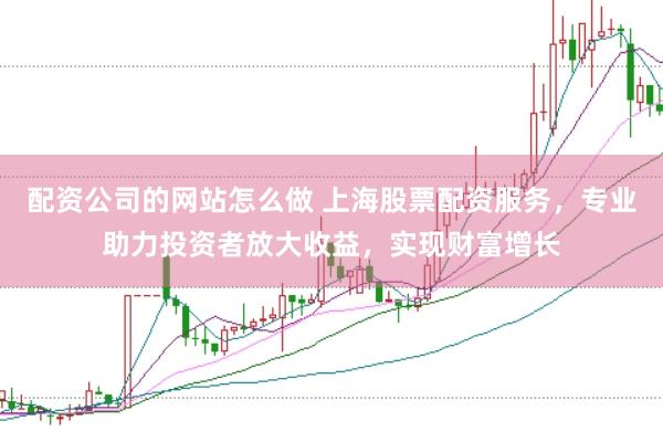 配资公司的网站怎么做 上海股票配资服务，专业助力投资者放大收益，实现财富增长