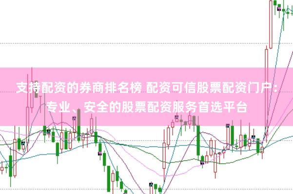 支持配资的券商排名榜 配资可信股票配资门户：专业、安全的股票配资服务首选平台