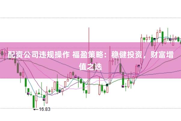 配资公司违规操作 福盈策略：稳健投资，财富增值之选