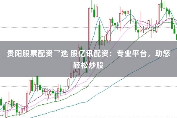 贵阳股票配资乛选 股亿讯配资：专业平台，助您轻松炒股