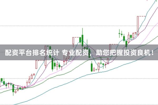 配资平台排名统计 专业配资，助您把握投资良机！