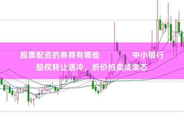 股票配资的券商有哪些               中小银行股权转让遇冷，折价拍卖成常态