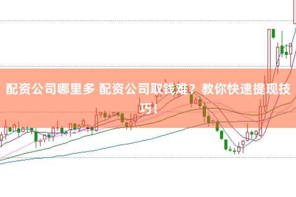 配资公司哪里多 配资公司取钱难？教你快速提现技巧！