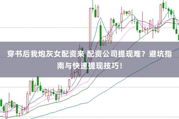 穿书后我炮灰女配资来 配资公司提现难？避坑指南与快速提现技巧！