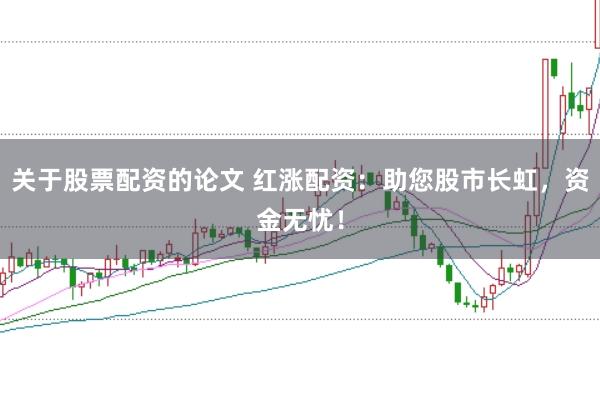 关于股票配资的论文 红涨配资：助您股市长虹，资金无忧！