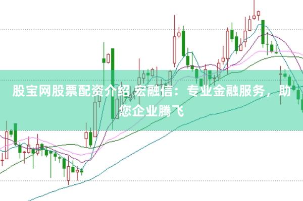 股宝网股票配资介绍 宏融信：专业金融服务，助您企业腾飞