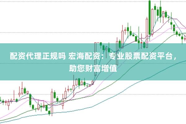 配资代理正规吗 宏海配资：专业股票配资平台，助您财富增值