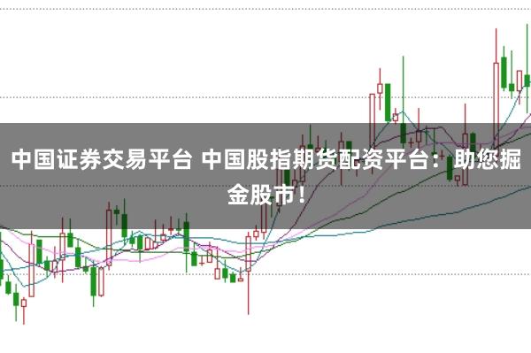 中国证券交易平台 中国股指期货配资平台：助您掘金股市！