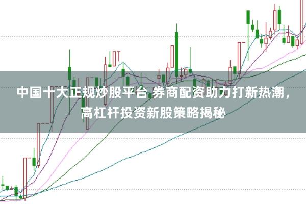 中国十大正规炒股平台 券商配资助力打新热潮，高杠杆投资新股策略揭秘
