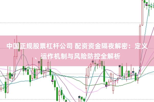 中国正规股票杠杆公司 配资资金隔夜解密：定义、运作机制与风险防控全解析