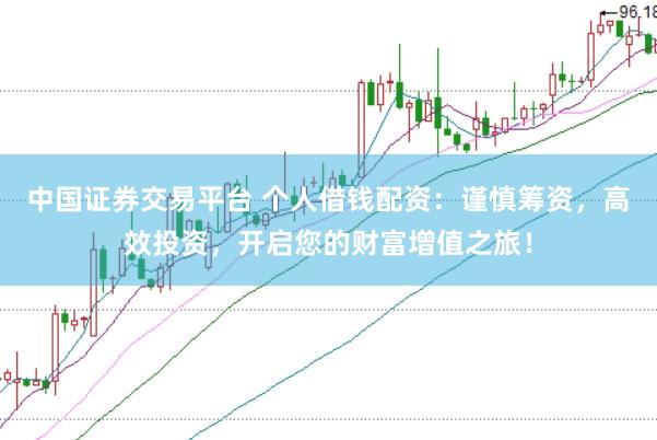 中国证券交易平台 个人借钱配资：谨慎筹资，高效投资，开启您的财富增值之旅！