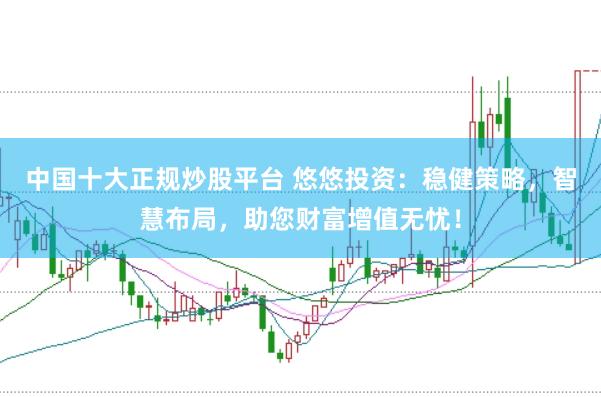 中国十大正规炒股平台 悠悠投资：稳健策略，智慧布局，助您财富增值无忧！