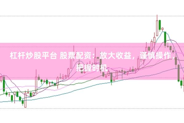 杠杆炒股平台 股票配资：放大收益，谨慎操作，把握时机
