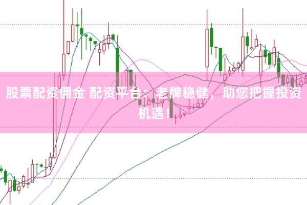 股票配资佣金 配资平台：老牌稳健，助您把握投资机遇！
