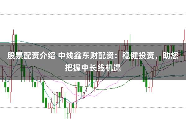 股票配资介绍 中线鑫东财配资：稳健投资，助您把握中长线机遇