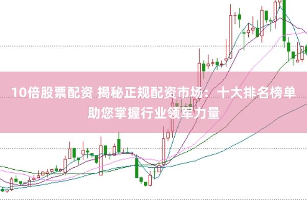 10倍股票配资 揭秘正规配资市场：十大排名榜单助您掌握行业领军力量