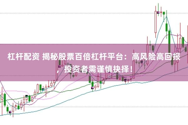 杠杆配资 揭秘股票百倍杠杆平台：高风险高回报，投资者需谨慎抉择！