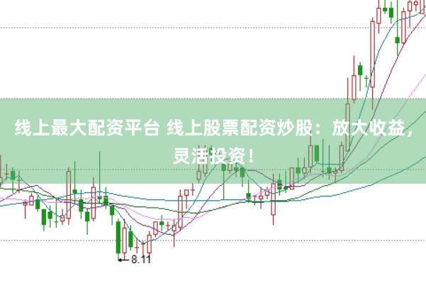 线上最大配资平台 线上股票配资炒股：放大收益，灵活投资！