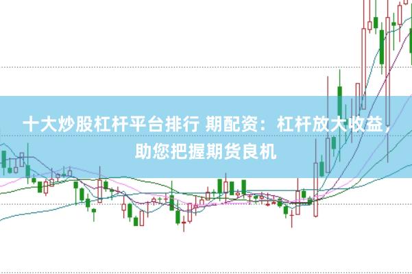 十大炒股杠杆平台排行 期配资：杠杆放大收益，助您把握期货良机