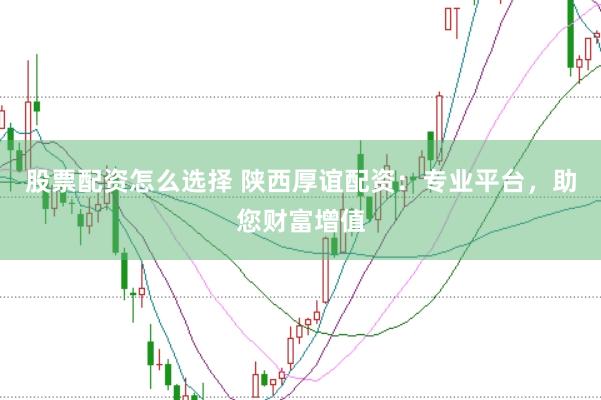 股票配资怎么选择 陕西厚谊配资：专业平台，助您财富增值