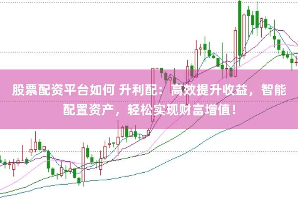 股票配资平台如何 升利配：高效提升收益，智能配置资产，轻松实现财富增值！