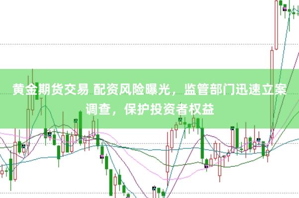 黄金期货交易 配资风险曝光，监管部门迅速立案调查，保护投资者权益