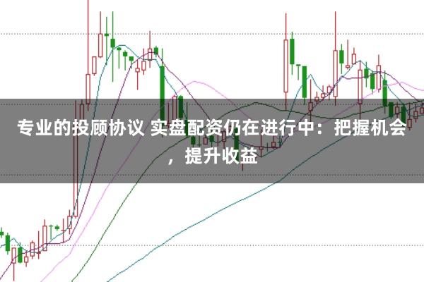 专业的投顾协议 实盘配资仍在进行中：把握机会，提升收益