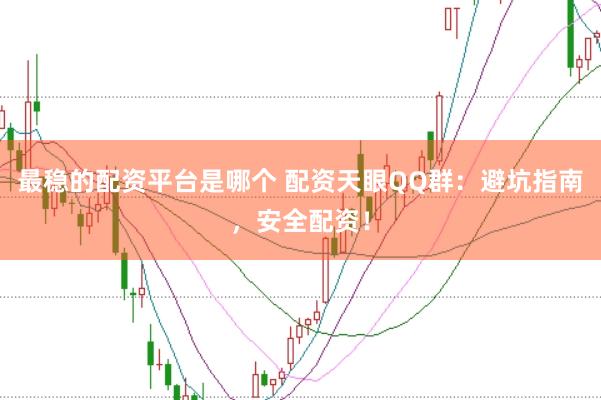 最稳的配资平台是哪个 配资天眼QQ群：避坑指南，安全配资！