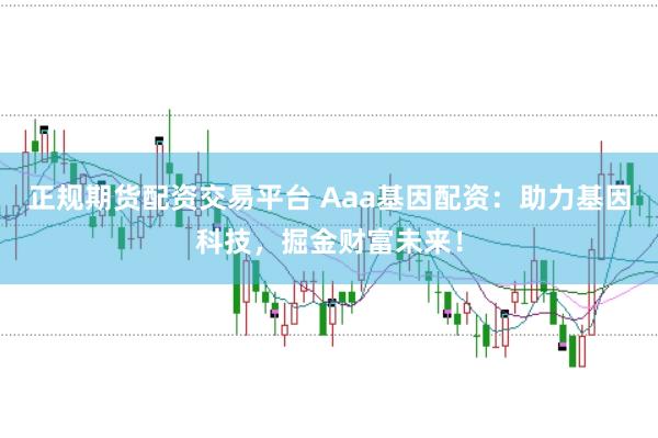 正规期货配资交易平台 Aaa基因配资：助力基因科技，掘金财富未来！