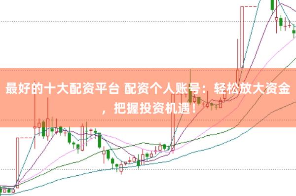 最好的十大配资平台 配资个人账号：轻松放大资金，把握投资机遇！
