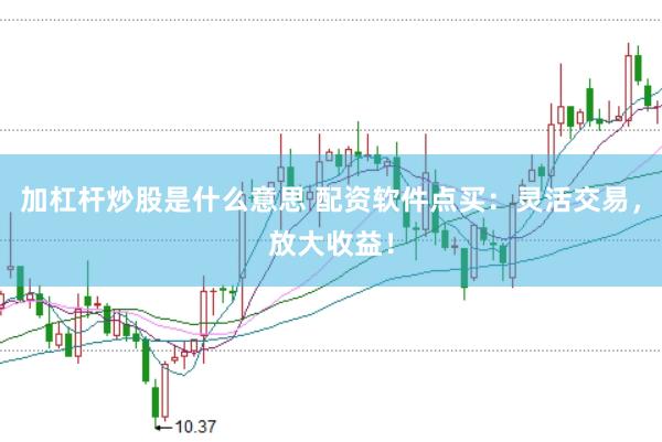 加杠杆炒股是什么意思 配资软件点买：灵活交易，放大收益！