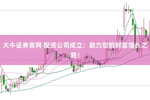 大牛证券官网 配资公司成立：助力您的财富增长之路！