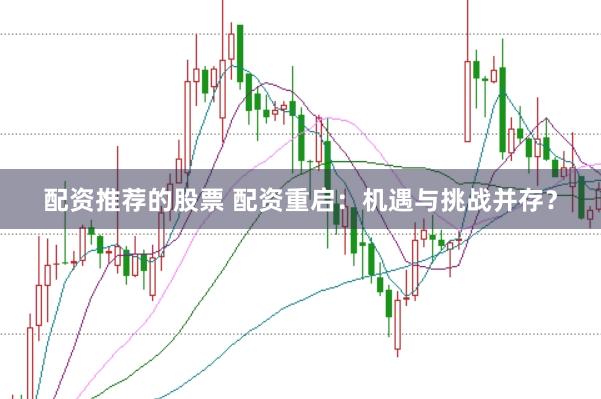 配资推荐的股票 配资重启：机遇与挑战并存？