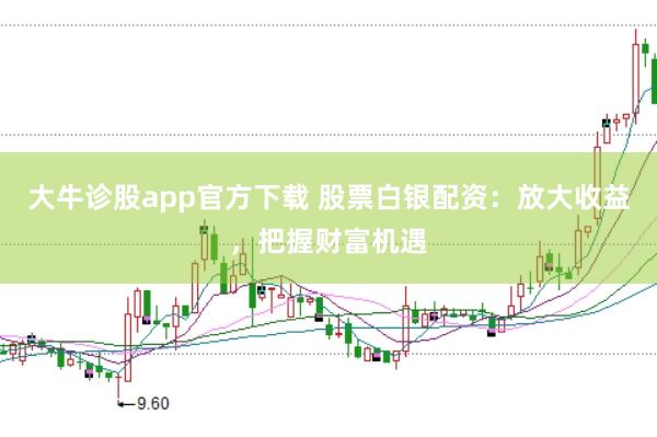 大牛诊股app官方下载 股票白银配资：放大收益，把握财富机遇