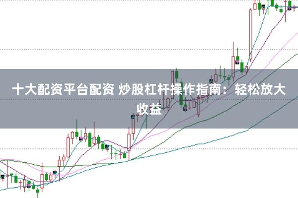 十大配资平台配资 炒股杠杆操作指南：轻松放大收益