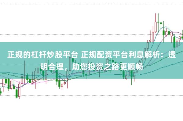 正规的杠杆炒股平台 正规配资平台利息解析：透明合理，助您投资之路更顺畅