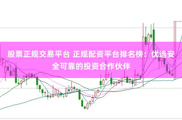 股票正规交易平台 正规配资平台排名榜：优选安全可靠的投资合作伙伴