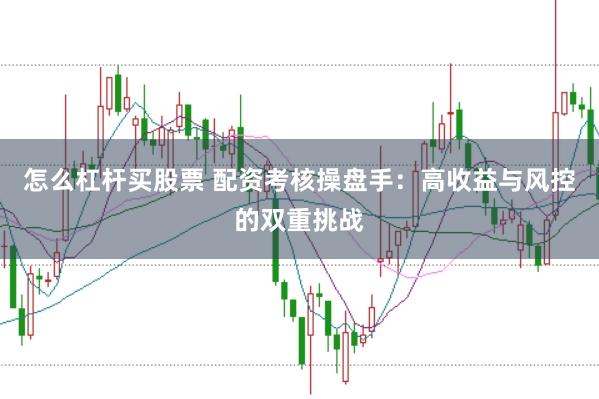 怎么杠杆买股票 配资考核操盘手：高收益与风控的双重挑战