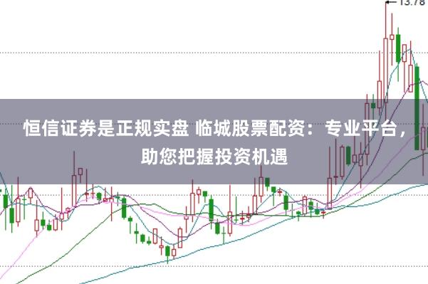 恒信证券是正规实盘 临城股票配资：专业平台，助您把握投资机遇