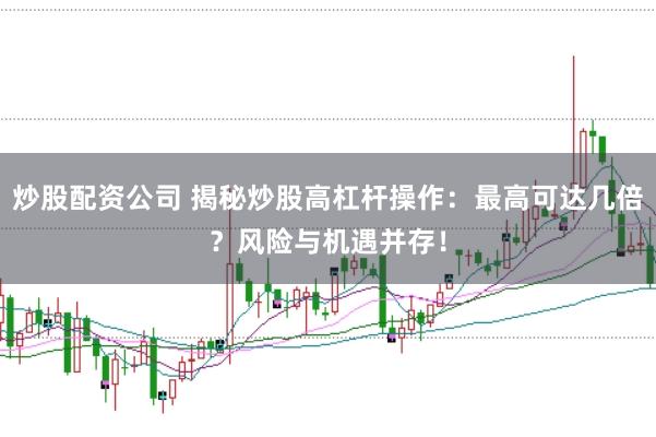 炒股配资公司 揭秘炒股高杠杆操作：最高可达几倍？风险与机遇并存！