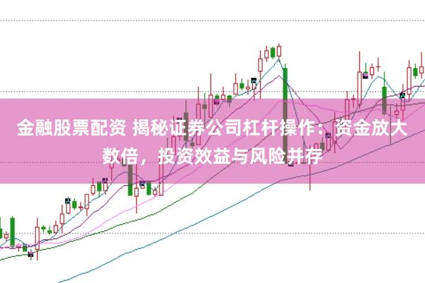 金融股票配资 揭秘证券公司杠杆操作：资金放大数倍，投资效益与风险并存