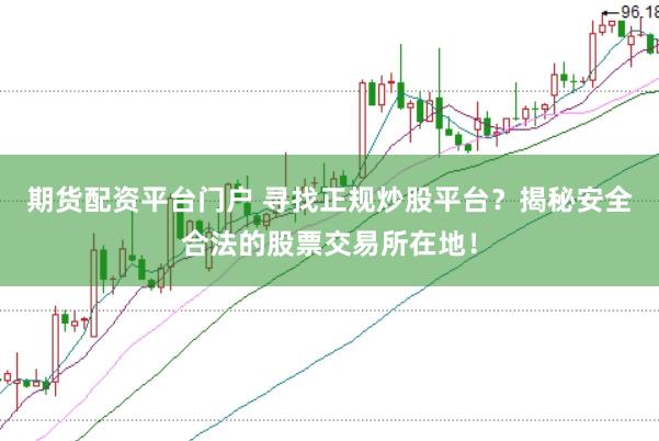 期货配资平台门户 寻找正规炒股平台？揭秘安全合法的股票交易所在地！