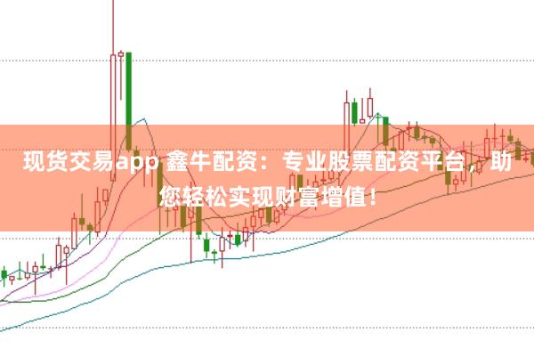 现货交易app 鑫牛配资：专业股票配资平台，助您轻松实现财富增值！