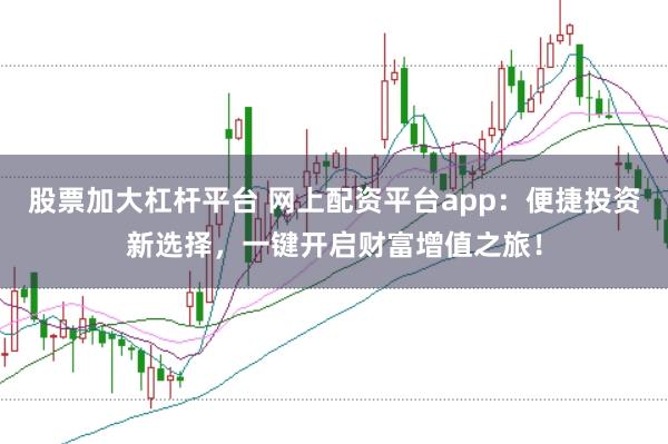 股票加大杠杆平台 网上配资平台app：便捷投资新选择，一键开启财富增值之旅！