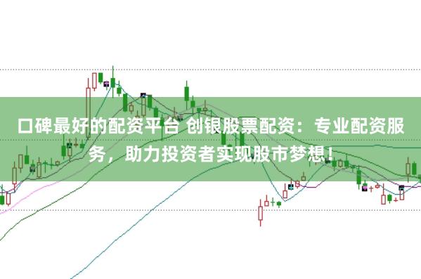 口碑最好的配资平台 创银股票配资：专业配资服务，助力投资者实现股市梦想！
