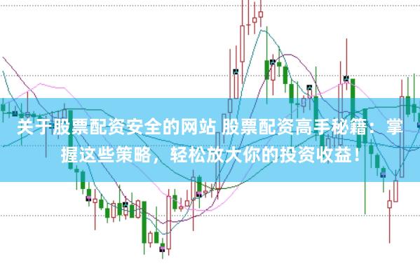 关于股票配资安全的网站 股票配资高手秘籍：掌握这些策略，轻松放大你的投资收益！
