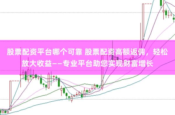 股票配资平台哪个可靠 股票配资高额返佣，轻松放大收益——专业平台助您实现财富增长