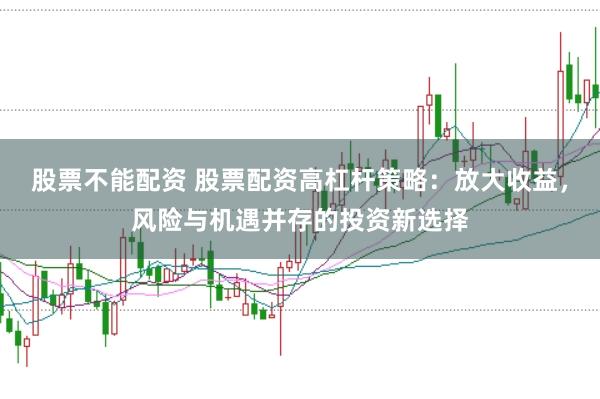 股票不能配资 股票配资高杠杆策略：放大收益，风险与机遇并存的投资新选择